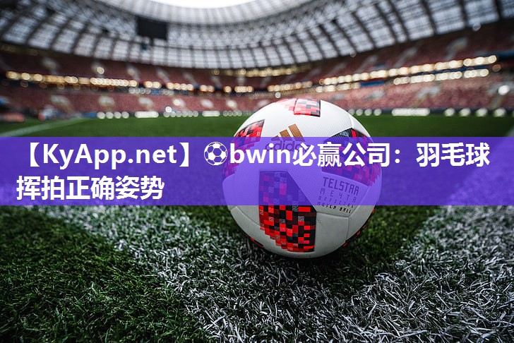 ⚽bwin必赢公司：羽毛球挥拍正确姿势