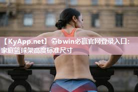 ⚽bwin必赢官网登录入口：家庭篮球架高度标准尺寸