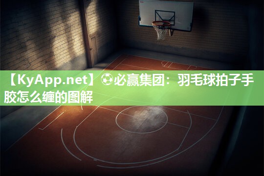 ⚽必赢集团：羽毛球拍子手胶怎么缠的图解