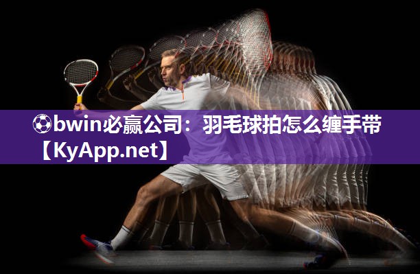 ⚽bwin必赢公司：羽毛球拍怎么缠手带