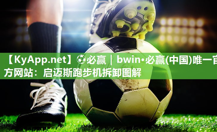 ⚽必赢｜bwin·必赢(中国)唯一官方网站：启迈斯跑步机拆卸图解