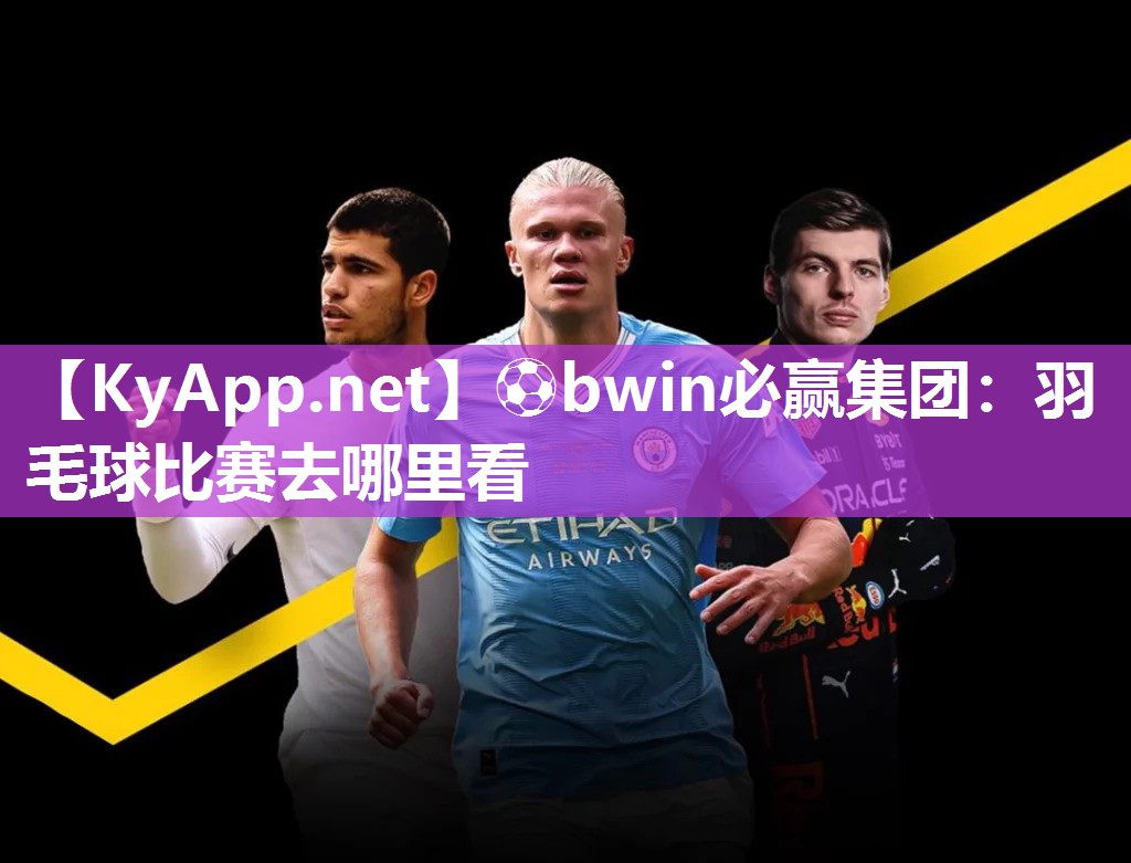 ⚽bwin必赢集团：羽毛球比赛去哪里看