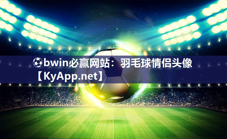 ⚽bwin必赢网站：羽毛球情侣头像