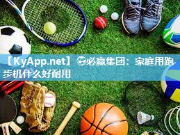 ⚽必赢集团：家庭用跑步机什么好耐用