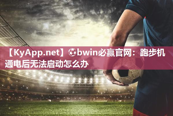 ⚽bwin必赢官网：跑步机通电后无法启动怎么办