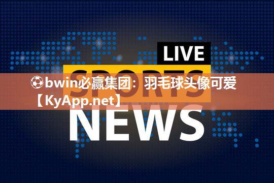 ⚽bwin必赢集团：羽毛球头像可爱