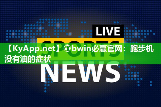 ⚽bwin必赢官网：跑步机没有油的症状