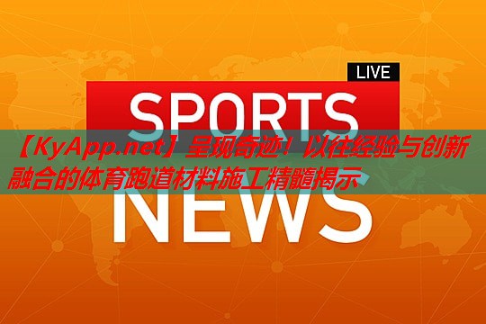 呈现奇迹！以往经验与创新融合的体育跑道材料施工精髓揭示