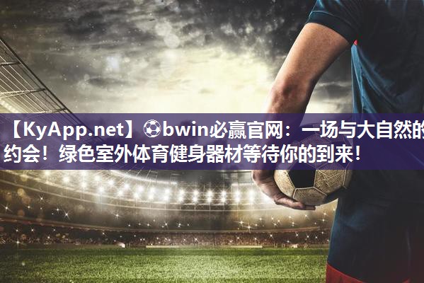 一场与大自然的约会！绿色室外体育健身器材等待你的到来！