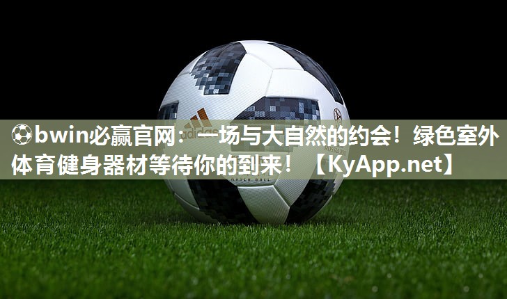 一场与大自然的约会！绿色室外体育健身器材等待你的到来！