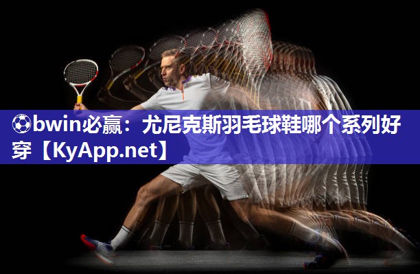 尤尼克斯羽毛球鞋哪个系列好穿