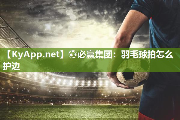 羽毛球拍怎么护边