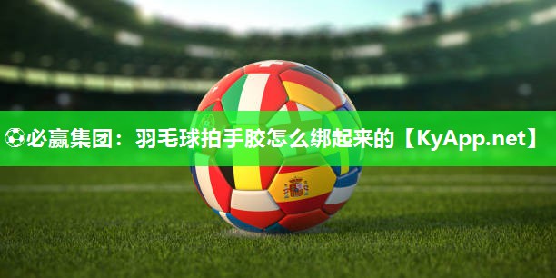 羽毛球拍手胶怎么绑起来的