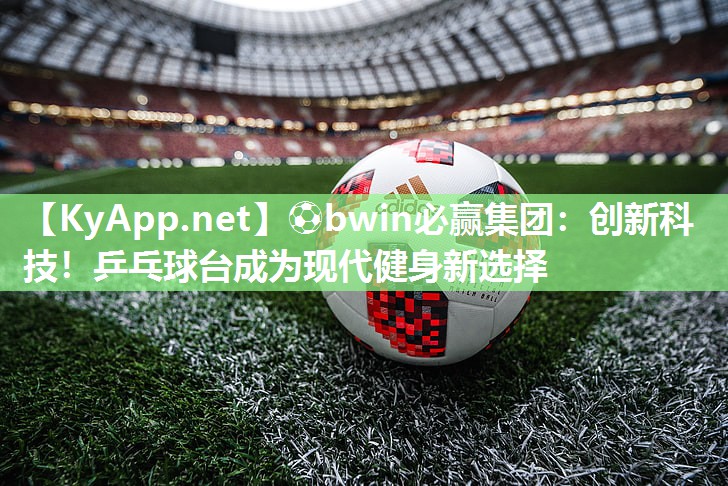 创新科技！乒乓球台成为现代健身新选择
