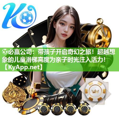 带孩子开启奇幻之旅！超越想象的儿童滑梯高度为亲子时光注入活力！