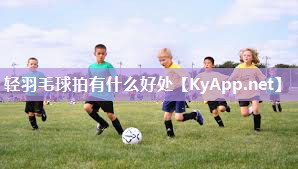 轻羽毛球拍有什么好处