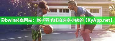 新手羽毛球拍选多少磅的