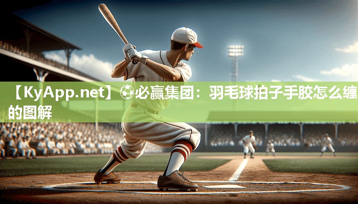 羽毛球拍子手胶怎么缠的图解